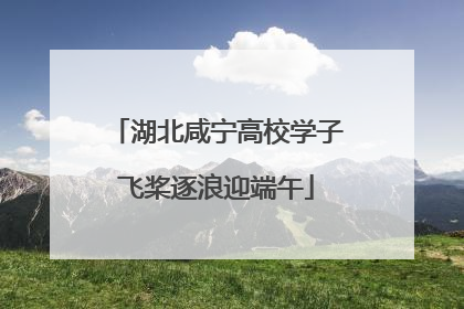 湖北咸宁高校学子飞桨逐浪迎端午